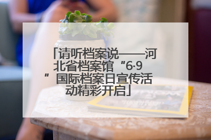 请听档案说——河北省档案馆“6·9”国际档案日宣传活动精彩开启