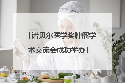 诺贝尔医学奖肿瘤学术交流会成功举办