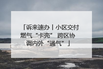 诉来速办丨小区交付燃气“卡壳” 跨区协调内外“通气”