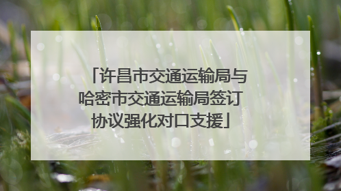 许昌市交通运输局与哈密市交通运输局签订协议强化对口支援