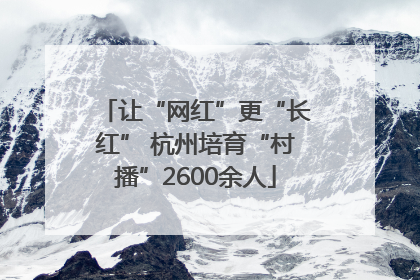 让“网红”更“长红” 杭州培育“村播”2600余人