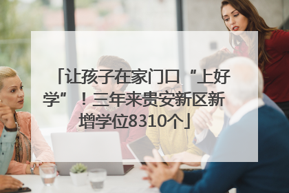 让孩子在家门口“上好学”！三年来贵安新区新增学位8310个