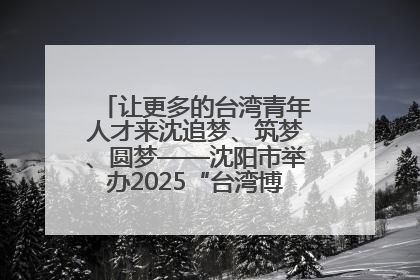 让更多的台湾青年人才来沈追梦、筑梦、圆梦——沈阳市举办2025“台湾博士沈阳行”活动
