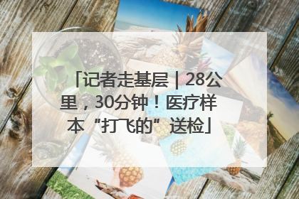 记者走基层｜28公里，30分钟！医疗样本“打飞的”送检