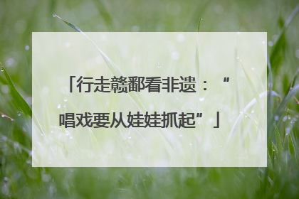 行走赣鄱看非遗：“唱戏要从娃娃抓起”