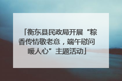 衡东县民政局开展“粽香传情敬老意，端午慰问暖人心”主题活动