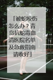 被蛇咬伤怎么办？青岛抗蛇毒血清医院名单及急救指南请收好