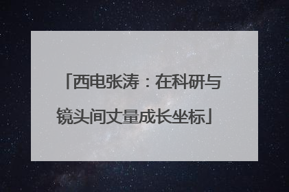 西电张涛：在科研与镜头间丈量成长坐标
