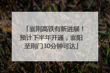 襄荆高铁有新进展！预计下半年开通，襄阳至荆门30分钟可达