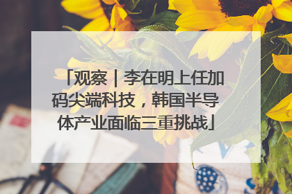 观察｜李在明上任加码尖端科技，韩国半导体产业面临三重挑战