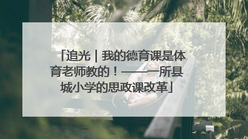 追光｜我的德育课是体育老师教的！——一所县城小学的思政课改革