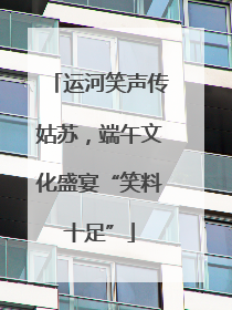 运河笑声传姑苏，端午文化盛宴“笑料十足”
