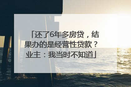 还了6年多房贷，结果办的是经营性贷款？业主：我当时不知道