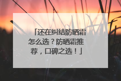 还在纠结防晒霜怎么选？防晒霜推荐，口碑之选！