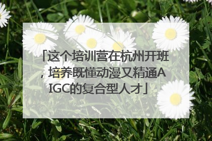这个培训营在杭州开班，培养既懂动漫又精通AIGC的复合型人才