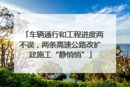 车辆通行和工程进度两不误，两条高速公路改扩建施工“静悄悄”