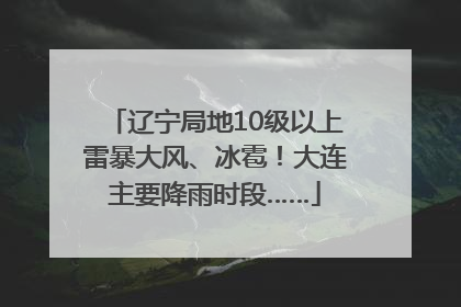 辽宁局地10级以上雷暴大风、冰雹！大连主要降雨时段……