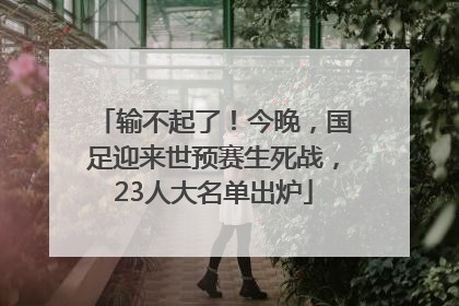 输不起了！今晚，国足迎来世预赛生死战，23人大名单出炉
