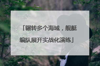 辗转多个海域，舰艇编队展开实战化演练