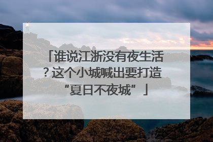 谁说江浙没有夜生活？这个小城喊出要打造“夏日不夜城”