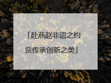 赴燕赵非遗之约 赏传承创新之美