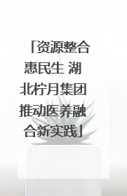 资源整合惠民生 湖北柠月集团推动医养融合新实践