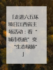 走进六五环境日江西省主场活动：看“城市伤疤”变“生态绿肺”