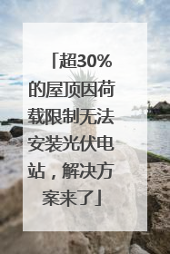 超30%的屋顶因荷载限制无法安装光伏电站，解决方案来了