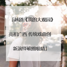 越剧《我的大观园》亮相广西 传统戏曲创新演绎破圈吸睛