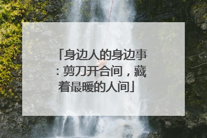 身边人的身边事：剪刀开合间，藏着最暖的人间