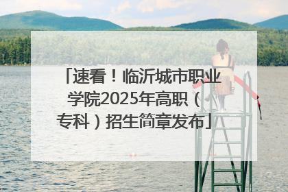 速看！临沂城市职业学院2025年高职（专科）招生简章发布