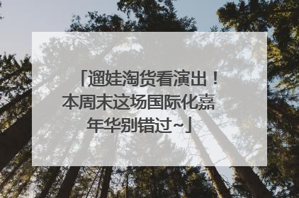 遛娃淘货看演出！本周末这场国际化嘉年华别错过~