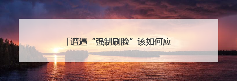 遭遇“强制刷脸”该如何应对？人脸识别新规明起施行