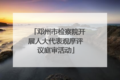 邓州市检察院开展人大代表观摩评议庭审活动