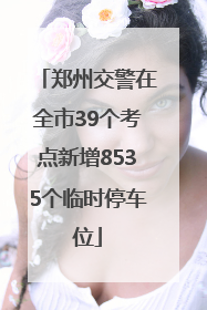 郑州交警在全市39个考点新增8535个临时停车位