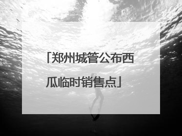 郑州城管公布西瓜临时销售点