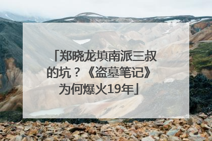 郑晓龙填南派三叔的坑？《盗墓笔记》为何爆火19年