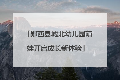 郧西县城北幼儿园萌娃开启成长新体验