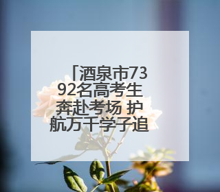 酒泉市7392名高考生奔赴考场 护航万千学子追梦路