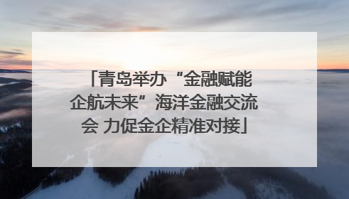 青岛举办“金融赋能 企航未来”海洋金融交流会 力促金企精准对接