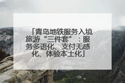 青岛地铁服务入境旅游“三件套”：服务多语化、支付无感化、体验本土化