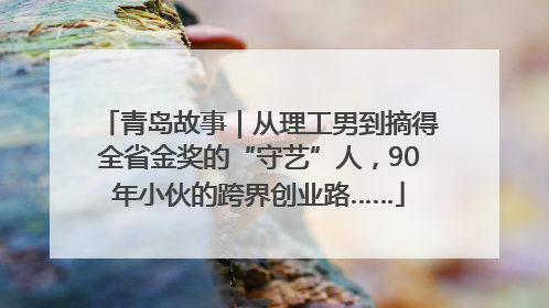 青岛故事｜从理工男到摘得全省金奖的“守艺”人，90年小伙的跨界创业路……