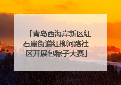 青岛西海岸新区红石崖街道红柳河路社区开展包粽子大赛
