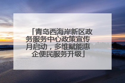 青岛西海岸新区政务服务中心政策宣传月启动，多维赋能惠企便民服务升级