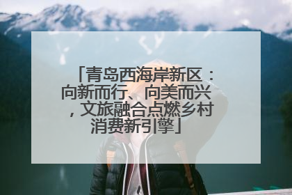 青岛西海岸新区：向新而行、向美而兴，文旅融合点燃乡村消费新引擎