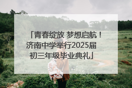 青春绽放 梦想启航！济南中学举行2025届初三年级毕业典礼