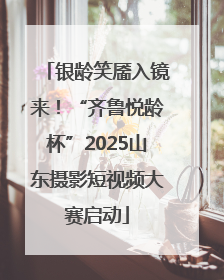 银龄笑靥入镜来！“齐鲁悦龄杯”2025山东摄影短视频大赛启动