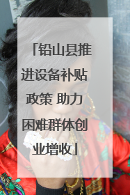 铅山县推进设备补贴政策 助力困难群体创业增收