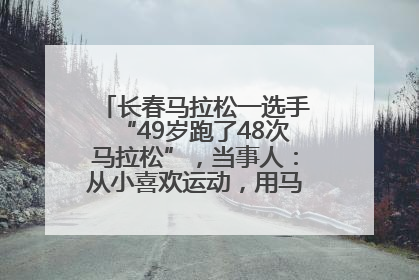 长春马拉松一选手“49岁跑了48次马拉松”，当事人：从小喜欢运动，用马拉松感受大自然