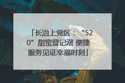 长治上党区：“520”甜蜜登记潮 便捷服务见证幸福时刻